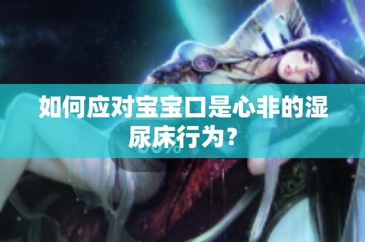 如何应对宝宝口是心非的湿尿床行为？