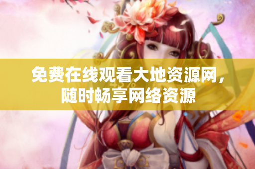 免费在线观看大地资源网，随时畅享网络资源
