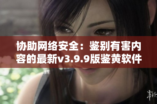 协助网络安全：鉴别有害内容的最新v3.9.9版鉴黄软件