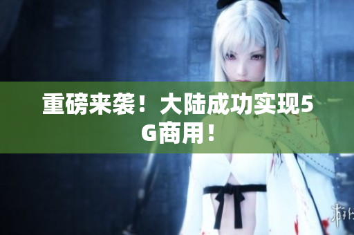 重磅来袭！大陆成功实现5G商用！