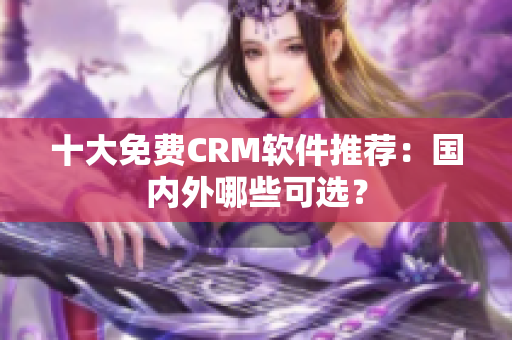 十大免费CRM软件推荐：国内外哪些可选？