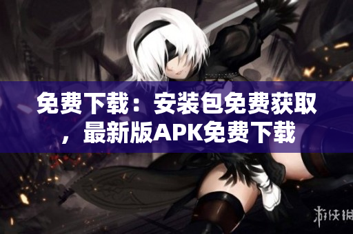 免费下载：安装包免费获取，最新版APK免费下载