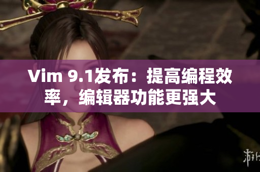 Vim 9.1发布：提高编程效率，编辑器功能更强大