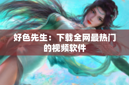 好色先生：下载全网最热门的视频软件