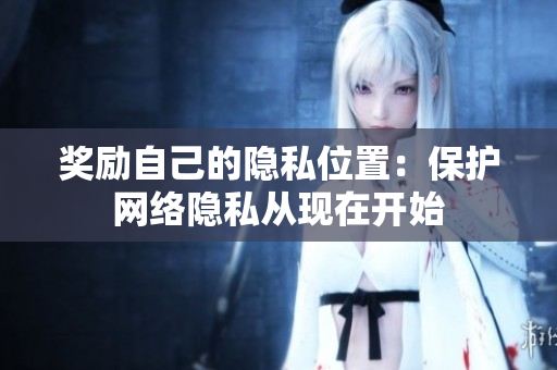 奖励自己的隐私位置：保护网络隐私从现在开始