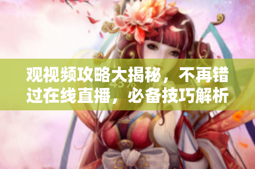 观视频攻略大揭秘，不再错过在线直播，必备技巧解析！