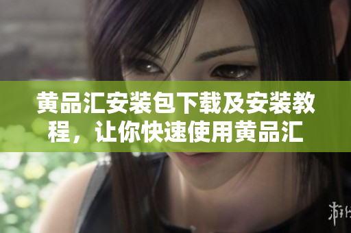 黄品汇安装包下载及安装教程，让你快速使用黄品汇