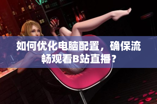 如何优化电脑配置，确保流畅观看B站直播？