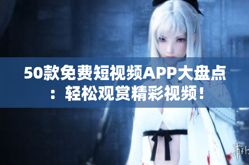 50款免费短视频APP大盘点：轻松观赏精彩视频！