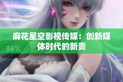 麻花星空影视传媒：创新媒体时代的新贵