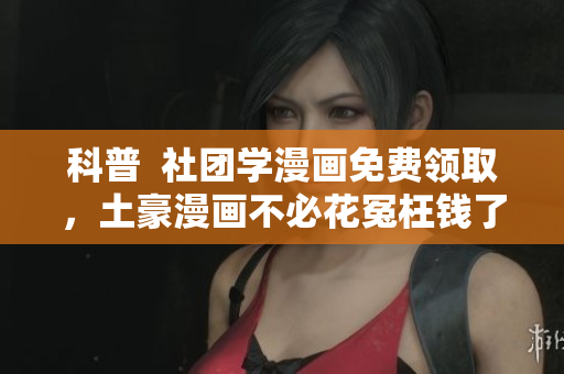 科普  社团学漫画免费领取，土豪漫画不必花冤枉钱了！