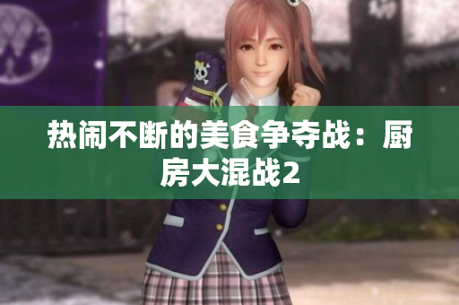 热闹不断的美食争夺战：厨房大混战2