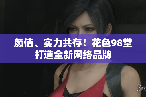 颜值、实力共存！花色98堂打造全新网络品牌