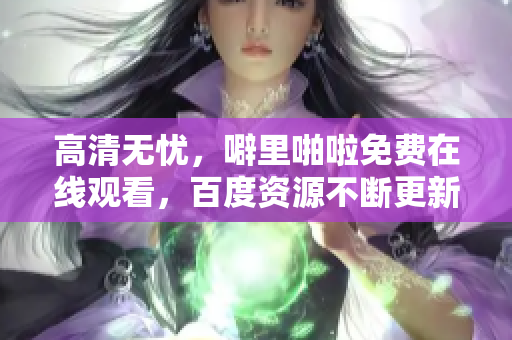 高清无忧，噼里啪啦免费在线观看，百度资源不断更新！