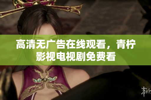 高清无广告在线观看，青柠影视电视剧免费看