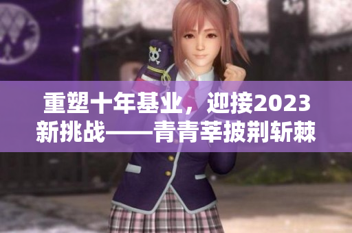 重塑十年基业，迎接2023新挑战——青青莘披荆斩棘
