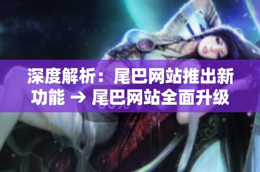 深度解析：尾巴网站推出新功能 → 尾巴网站全面升级，新增重磅功能