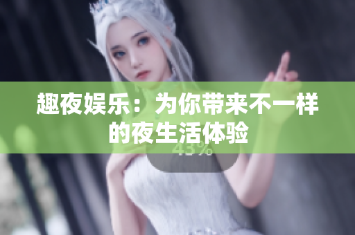 趣夜娱乐：为你带来不一样的夜生活体验