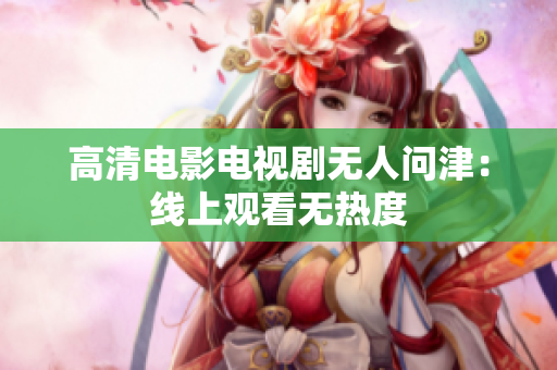 高清电影电视剧无人问津：线上观看无热度