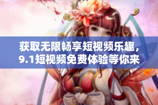 获取无限畅享短视频乐趣，9.1短视频免费体验等你来！