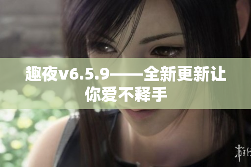 趣夜v6.5.9——全新更新让你爱不释手