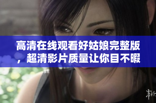 高清在线观看好姑娘完整版，超清影片质量让你目不暇接！