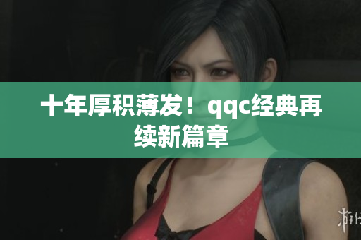十年厚积薄发！qqc经典再续新篇章