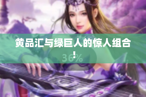 黄品汇与绿巨人的惊人组合！