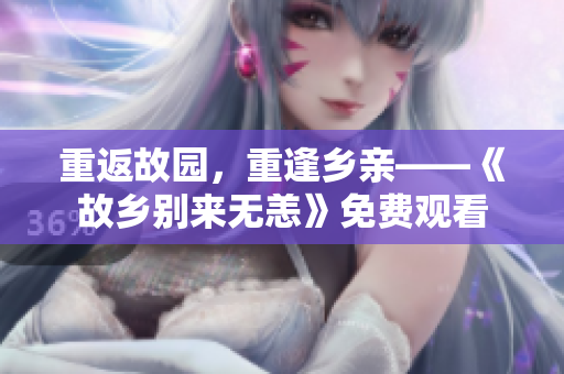 重返故园，重逢乡亲——《故乡别来无恙》免费观看