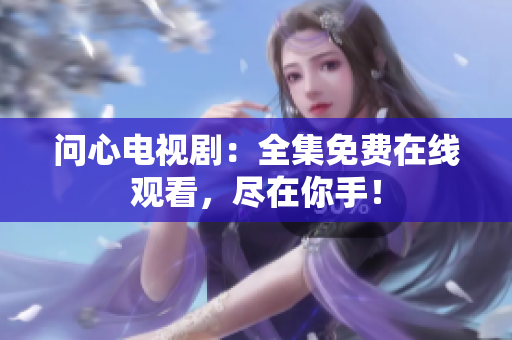 问心电视剧：全集免费在线观看，尽在你手！