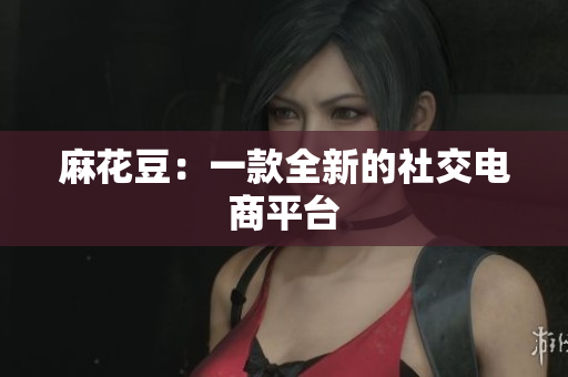 麻花豆：一款全新的社交电商平台