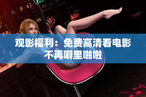 观影福利：免费高清看电影不再噼里啪啦
