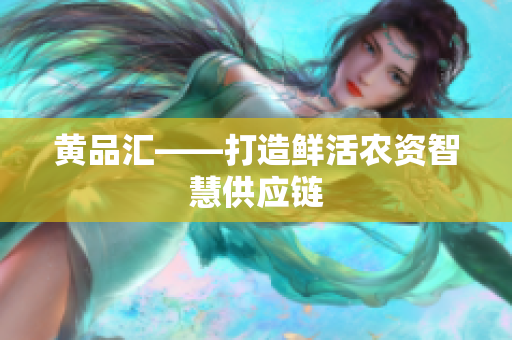 黄品汇——打造鲜活农资智慧供应链