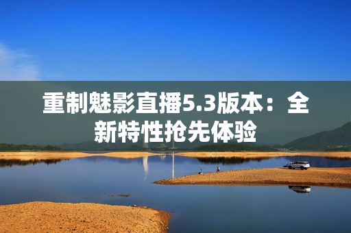 重制魅影直播5.3版本：全新特性抢先体验