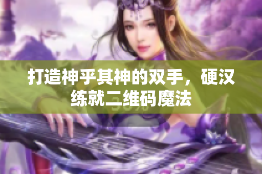 打造神乎其神的双手，硬汉练就二维码魔法