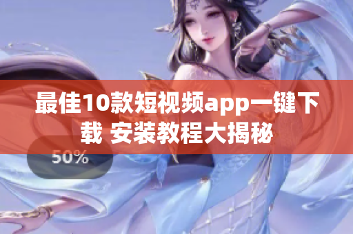 最佳10款短视频app一键下载 安装教程大揭秘