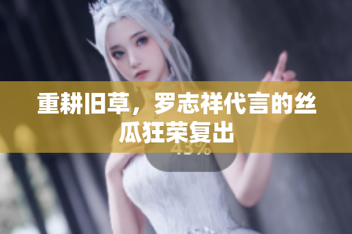 重耕旧草，罗志祥代言的丝瓜狂荣复出