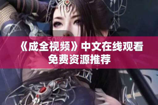 《成全视频》中文在线观看免费资源推荐