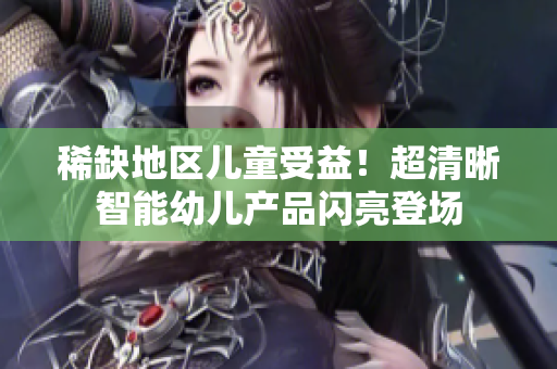 稀缺地区儿童受益！超清晰智能幼儿产品闪亮登场