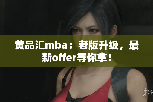 黄品汇mba：老版升级，最新offer等你拿！