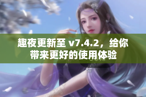 趣夜更新至 v7.4.2，给你带来更好的使用体验