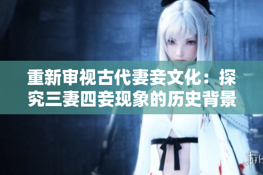 重新审视古代妻妾文化：探究三妻四妾现象的历史背景