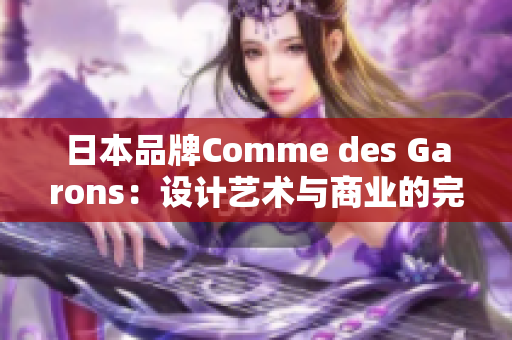 日本品牌Comme des Garons：设计艺术与商业的完美结合