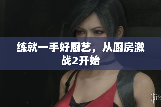 练就一手好厨艺，从厨房激战2开始