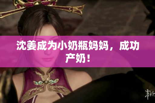 沈姜成为小奶瓶妈妈，成功产奶！