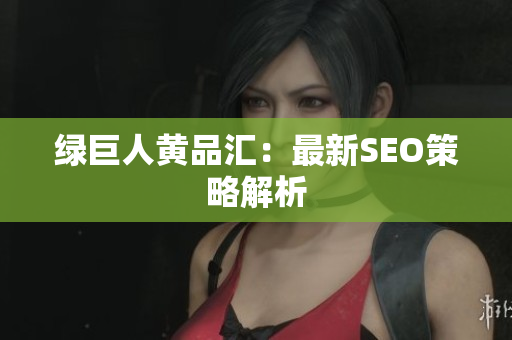 绿巨人黄品汇：最新SEO策略解析