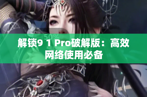 解锁9 1 Pro破解版：高效网络使用必备