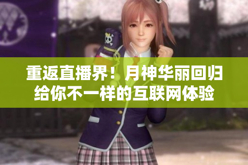 重返直播界！月神华丽回归给你不一样的互联网体验