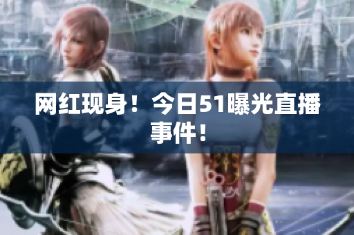 网红现身！今日51曝光直播事件！