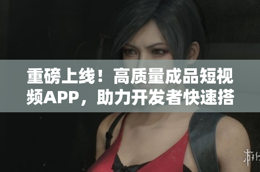 重磅上线！高质量成品短视频APP，助力开发者快速搭建视频应用！